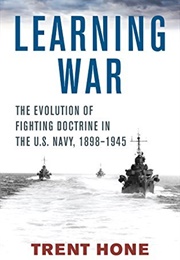 Learning War: The Evolution of Fighting Doctrine in the U.S. Navy, 1898–1945 (Trent Hone)