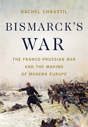 Bismarck&#39;s War: The Franco-Prussian War and the Making of Modern Europe (Rachel Chrastil)
