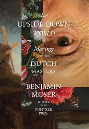 The Upside-Down World: Meetings With the Dutch Masters (Benjamin Moser)