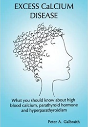Excess Calcium Disease: What You Should Know About High Blood Calcium, Parathyroid Hormone and Hyper (Peter A. Galbraith)
