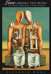 Love Among the Ruins: The Erotics of Democracy in Classical Athens (Victoria Wohl)