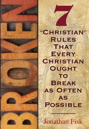 Broken: 7 ''Christian'' Rules That Every Christian Ought to Break as Often as Possible (Jonathan Fisk)