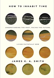 How to Inhabit Time (James K. A. Smith)