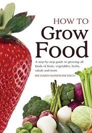 How to Grow Food: A Step-By-Step Guide to Growing All Kinds of Fruits, Vegetables, Herbs, Salads and (Richard Gianfrancesco ,  Richard Gianfresco)