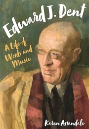Edward J. Dent: A Life of Words and Music (Karen Arrandale)