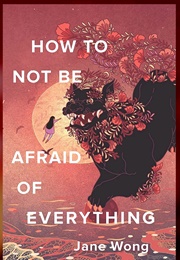 How to Not Be Afraid of Everything (Jane Wong)