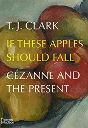 If These Apples Should Fall: Cézanne and the Present (T.J. Clark)