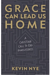 Grace Can Lead Us Home: A Christian Call to End Homelessness (Kevin Nye)