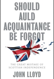 Should Auld Acquaintance Be Forgot: The Great Mistake of Scottish Independence (John Lloyd)