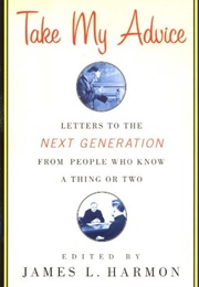 Take My Advice: Letters to the Next Generation From People Who Know a Thing or Two (James L. Harmon)