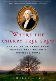 Where the Cherry Tree Grew: The Story of Ferry Farm, George Washington&#39;s Boyhood (Phillip Levy)