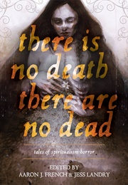 There Is No Death, There Are No Dead (Aaron J. French & Jess Landry, Eds.)