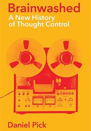 Brainwashed: A New History of Thought Control (Daniel Pick)
