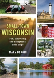 Small-Town Wisconsin: Fun, Surprising, and Exceptional Road Trips (Mary Bergin)
