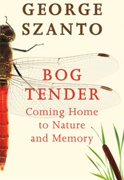 Bog Tender: Coming Home to Nature and Memory (George Szanto)