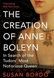 The Creation of Anne Boleyn: In Search of the Tudor's Most Notorious Queen (Susan Bordo)