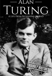 Alan Turing: A Life From Beginning to End (Hourly History)