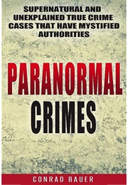 Paranormal Crimes: Supernatural and Unexplained True Crime Cases That Have Mystified Authorities (Conrad Bauer)