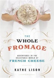 The Whole Fromage: Adventures in the Delectable World of French Cheese (Kathe Lison)