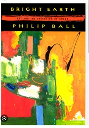 Bright Earth: Art and the Invention of Color (Philip Ball)