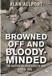 Browned off and Bloody-Minded: The British Soldier Goes to War 1939-1945 (Alan Allport)