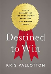 Destined to Win: How to Embrace Your God-Given Identity &amp; Realize Your Kingdom Purpose (Kris Vallotton)