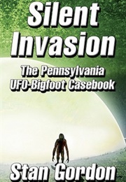 Silent Invasion: The Pennsylvania UFO-Bigfoot Casebook (Stan Gordon)