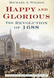 Happy and Glorious: The Revolution of 1688 (Michael I. Wilson)