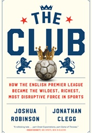 The Club: How the English Premier League Became the Wildest, Richest, Most Disruptive Force in Sport (Joshua Robinson & Jonathan Clegg)