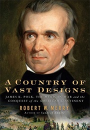 A Country of Vast Designs: James K. Polk, the Mexican War and the Conquest of the American Continent (Robert W. Merry)