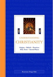 Understanding Christianity : Origins, Beliefs, Practices, Holy Texts, Sacred Places (Rosemary Drage Hale)