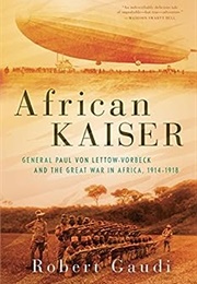 African Kaiser: General Paul Von Lettow-Vorbeck and the Great War in Africa (Robert Gaudi)