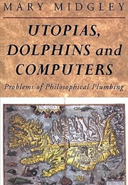 Utopias, Dolphins and Computers: Problems in Philosophical Plumbing (Mary Midgley)