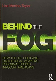 Behind the Fog: How the US Cold War Radiological Weapons Programs Exposed Innocent Americans (Lisa Martino-Taylor)
