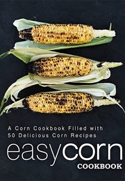 Easy Corn Cookbook: A Corn Cookbook Filled With 50 Delicious Corn Recipes (2nd Edition) (Booksumo Press)