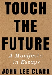 Touch the Future: A Manifesto in Essays (John Lee Clark)