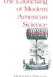 The Launching of Modern American Science, 1846-1876 (Robert V. Bruce)