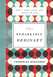 The Remarkable Ordinary: How to Stop, Look, and Listen to Life (Frederick Buechner)