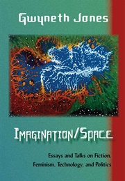 Imagination/Space: Talks and Esays on Fiction, Feminism, Technology, and Politics (Gwyneth Jones)