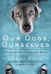 Our Dogs, Ourselves: The Story of a Singular Bond (Alexandra Horowitz)