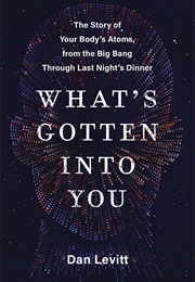 What's Gotten Into You: The Story of Your Body's Atoms, From the Big Band Through Last Night's Dinne (Dan Levitt)
