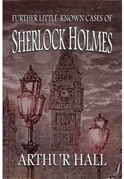 Further Little-Known Cases of Sherlock Holmes (Arthur Hall)