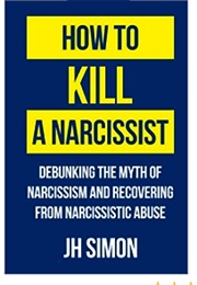 How to Kill a Narcissist: Debunking the Myth of Narcissism and Recovering From Narcissistic Abuse (Simon, J.H.)
