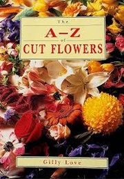 The A-Z of Cut Flowers (Gilly Love)