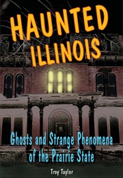 Haunted Illinois Ghosts and Strange Phenomena of the Prairie State (Troy Taylor)