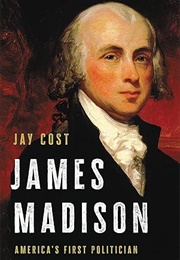 James Madison: America&#39;s First Politician (Jay Cost)