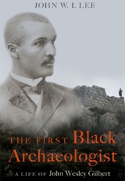 The First Black Archaeologist: A Life of John Wesley Gilbert (John W.I. Lee)