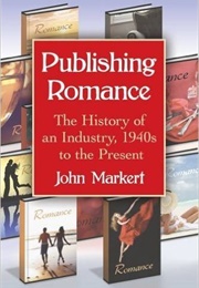 Publishing Romance: The History of an Industry, 1940s to the Present (John Markert)