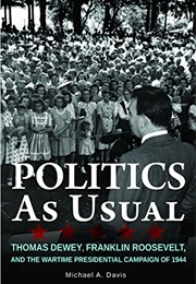 Politics as Usual: Thomas Dewey, Franklin Roosevelt and the Wartime Presidential Campaign of 1944 (Michael Davis)