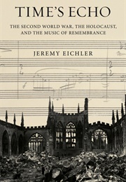 Time's Echo: The Second World War, the Holocaust, and the Music of Remembrance (Jeremy Eichler)